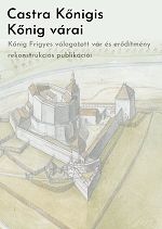 Castra Kőnigis = Kőnig várai : Kőnig Frigyes válogatott vár és erődítmény rekonstrukciós publikációi 
